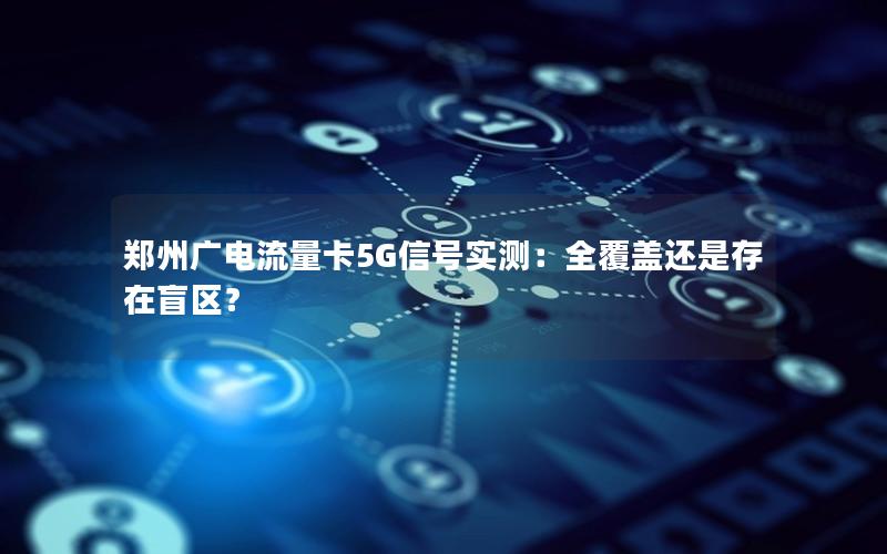 郑州广电流量卡5G信号实测：全覆盖还是存在盲区？