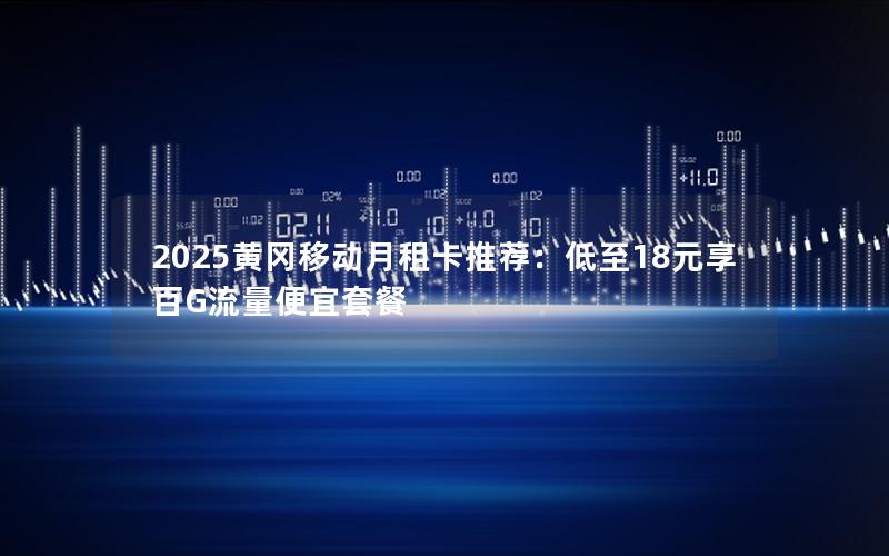 2025黄冈移动月租卡推荐：低至18元享百G流量便宜套餐