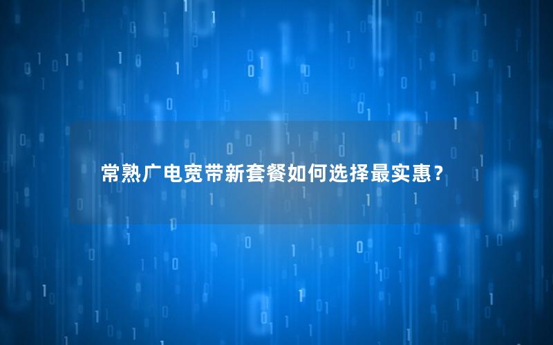 常熟广电宽带新套餐如何选择最实惠？