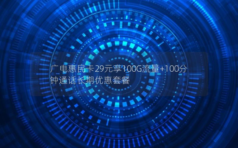 广电惠民卡29元享100G流量+100分钟通话长期优惠套餐