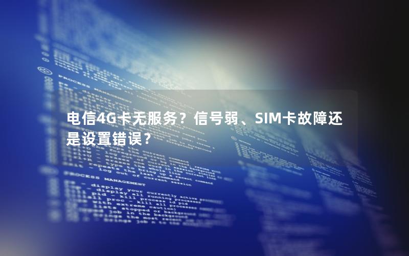 电信4G卡无服务？信号弱、SIM卡故障还是设置错误？