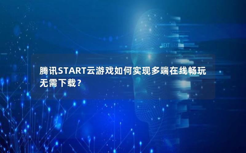 腾讯START云游戏如何实现多端在线畅玩无需下载？