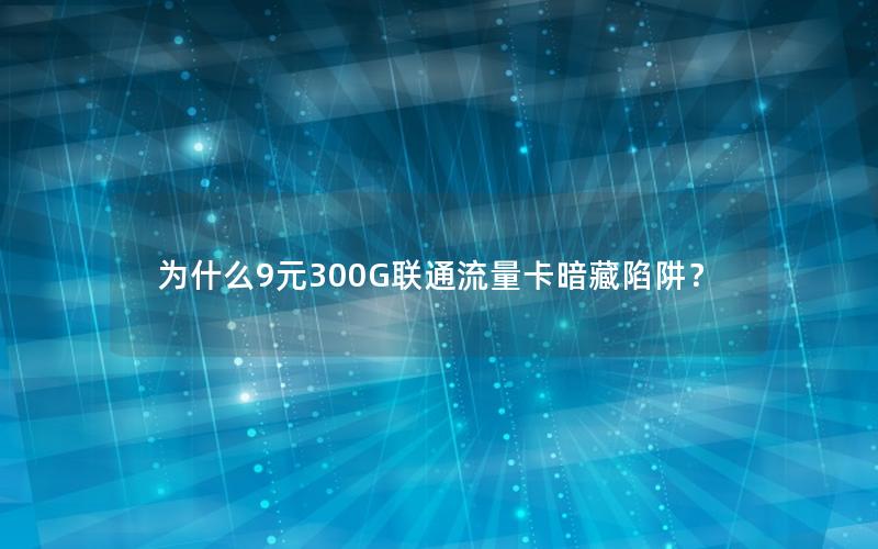 为什么9元300G联通流量卡暗藏陷阱？