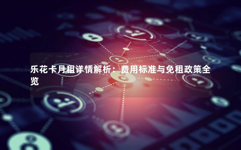 乐花卡月租详情解析：费用标准与免租政策全览