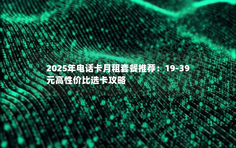 2025年电话卡月租套餐推荐：19-39元高性价比选卡攻略