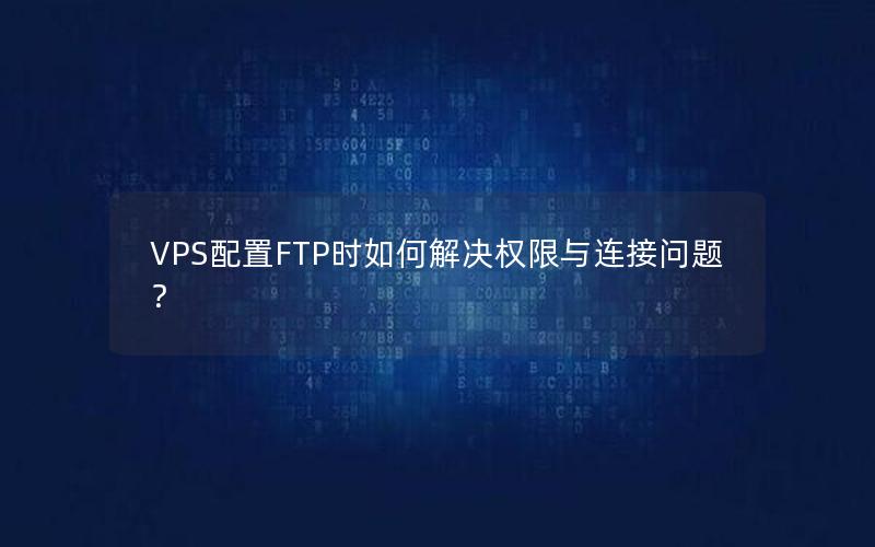 VPS配置FTP时如何解决权限与连接问题？