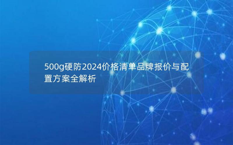 500g硬防2024价格清单品牌报价与配置方案全解析