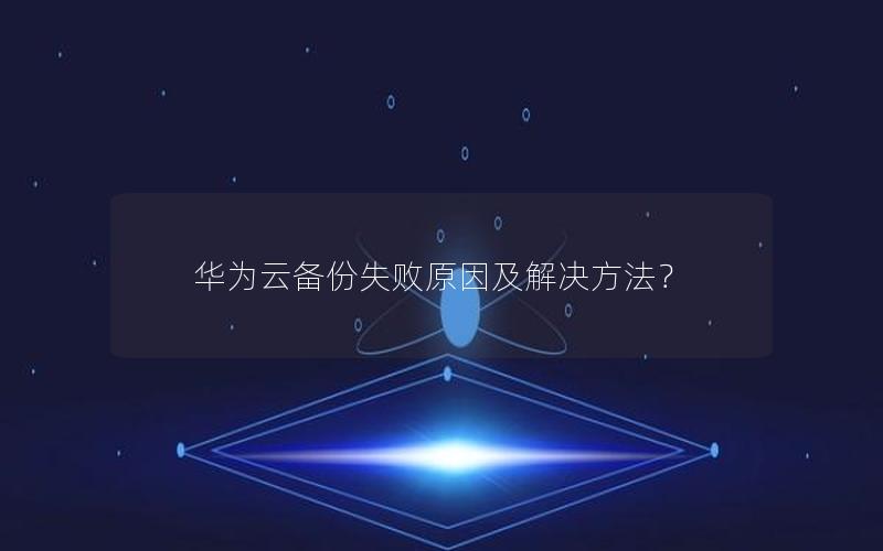 华为云备份失败原因及解决方法？