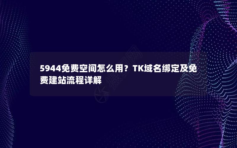 5944免费空间怎么用？TK域名绑定及免费建站流程详解