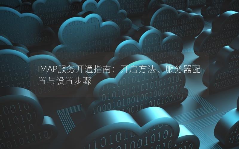 IMAP服务开通指南：开启方法、服务器配置与设置步骤