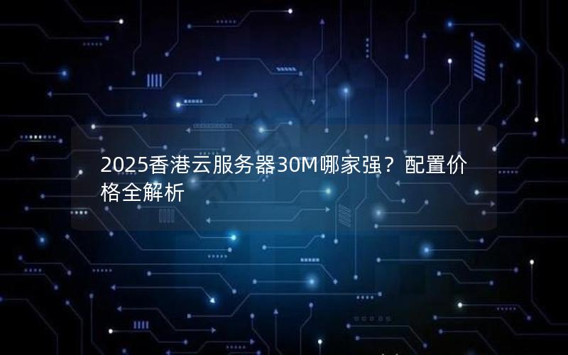 2025香港云服务器30M哪家强？配置价格全解析