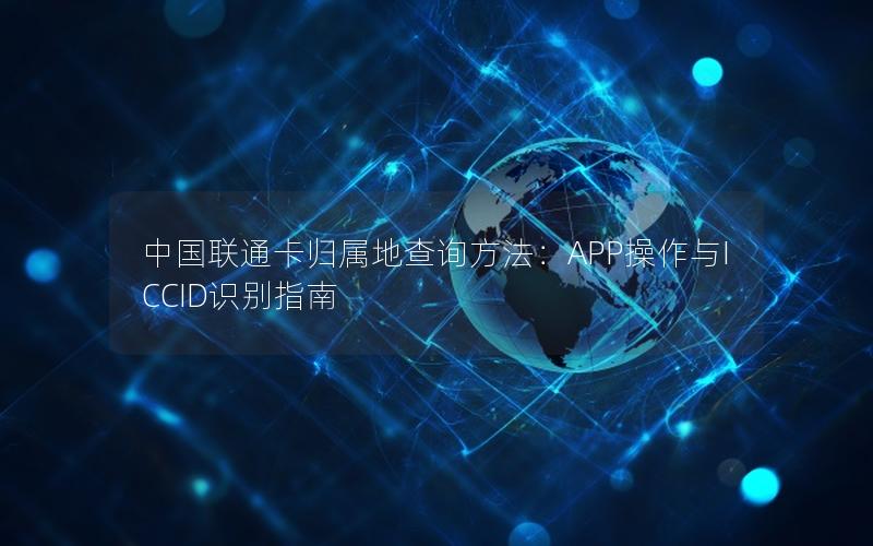 中国联通卡归属地查询方法：APP操作与ICCID识别指南