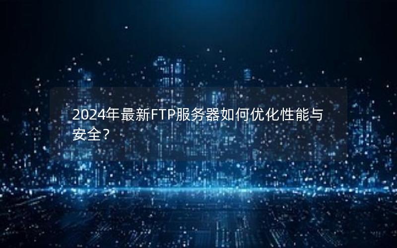 2024年最新FTP服务器如何优化性能与安全？