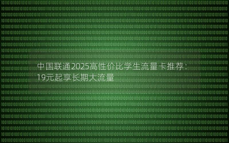 中国联通2025高性价比学生流量卡推荐：19元起享长期大流量