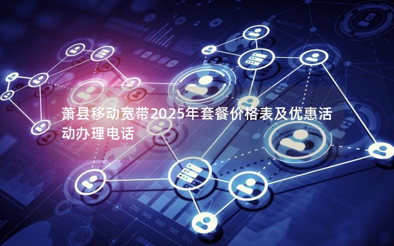 萧县移动宽带2025年套餐价格表及优惠活动办理电话