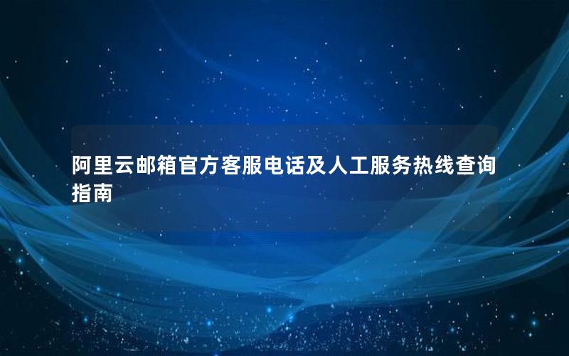 阿里云邮箱官方客服电话及人工服务热线查询指南