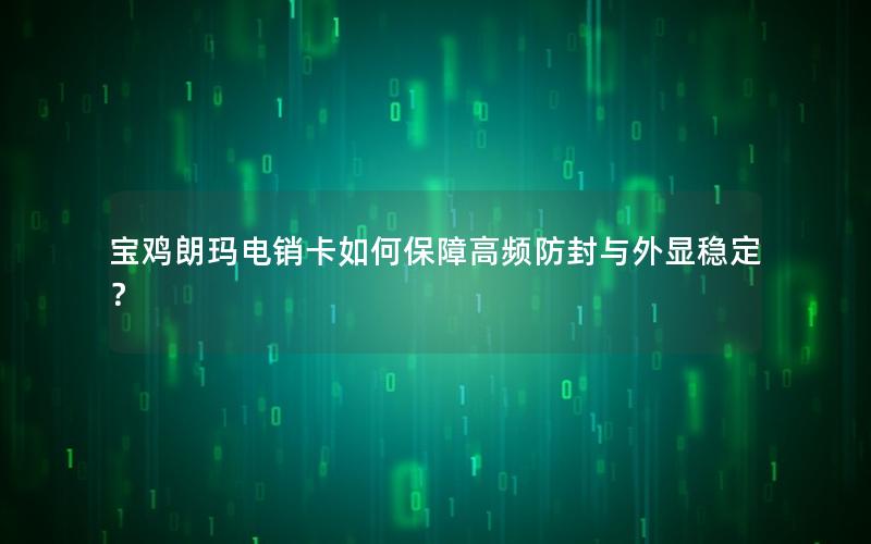 宝鸡朗玛电销卡如何保障高频防封与外显稳定？