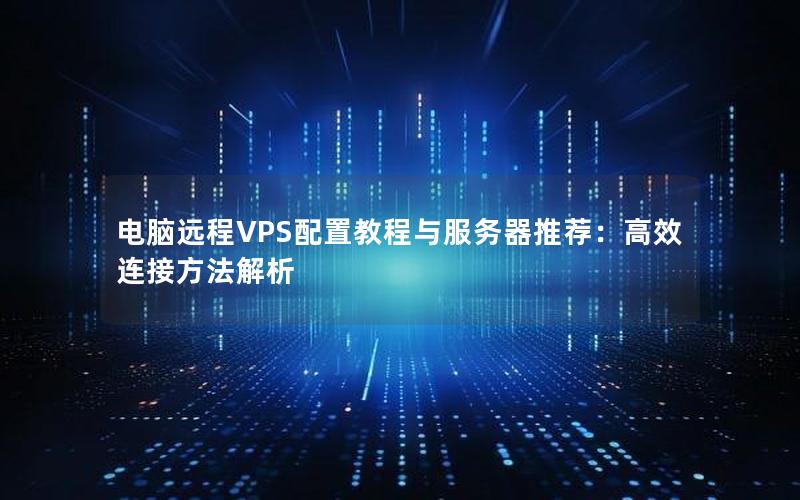 电脑远程VPS配置教程与服务器推荐：高效连接方法解析