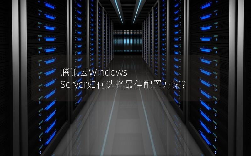 腾讯云Windows Server如何选择最佳配置方案？