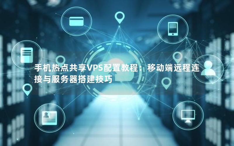 手机热点共享VPS配置教程：移动端远程连接与服务器搭建技巧