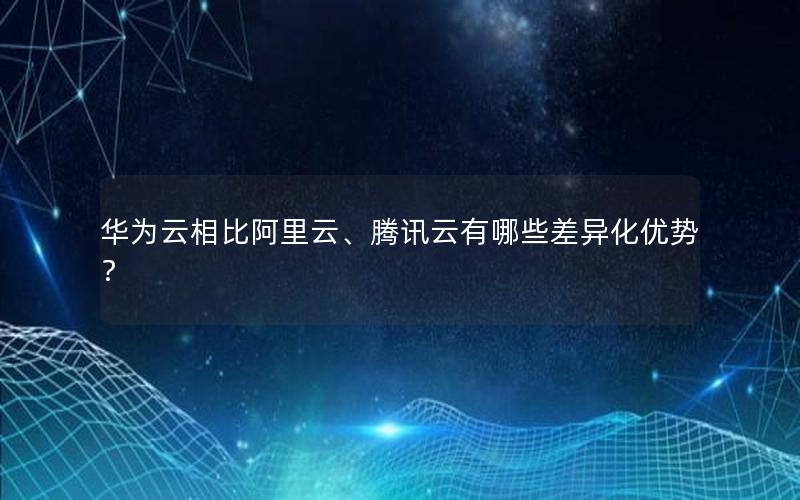 华为云相比阿里云、腾讯云有哪些差异化优势？