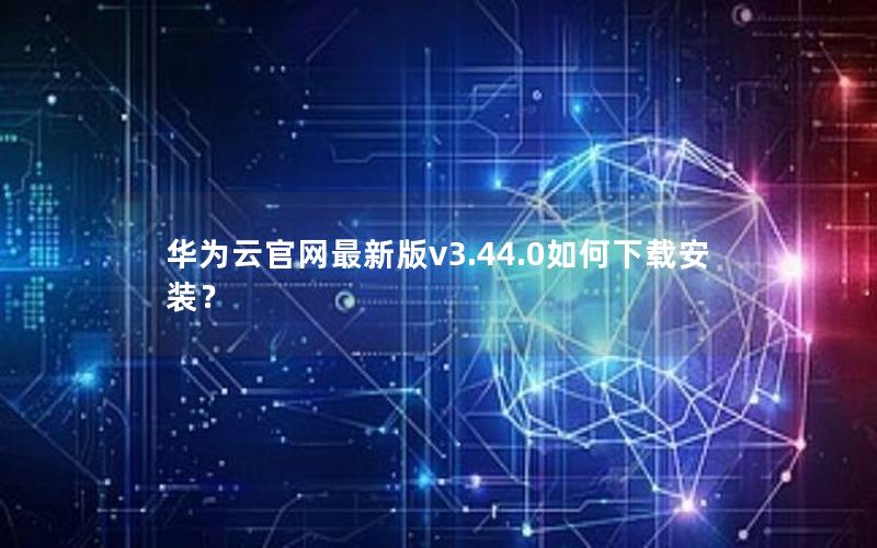 华为云官网最新版v3.44.0如何下载安装？