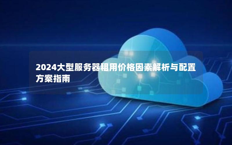 2024大型服务器租用价格因素解析与配置方案指南