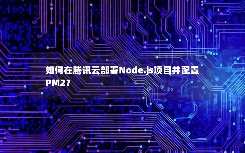 如何在腾讯云部署Node.js项目并配置PM2？