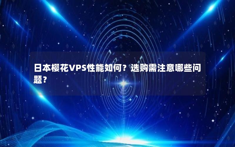 日本樱花VPS性能如何？选购需注意哪些问题？