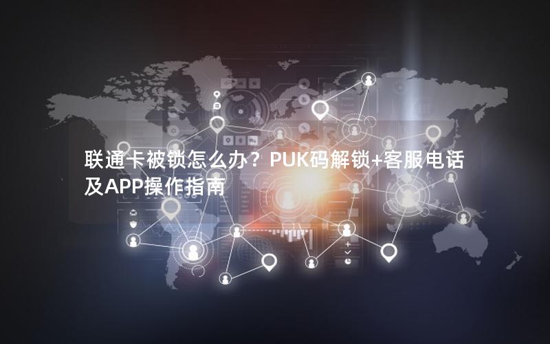 联通卡被锁怎么办？PUK码解锁+客服电话及APP操作指南