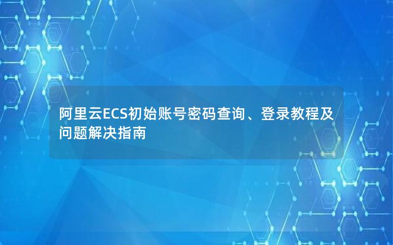 阿里云ECS初始账号密码查询、登录教程及问题解决指南