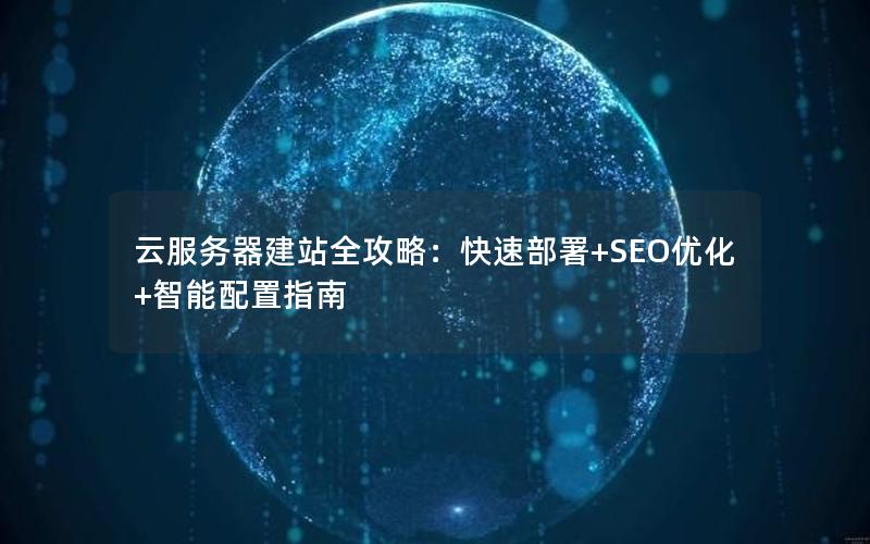 云服务器建站全攻略：快速部署+SEO优化+智能配置指南