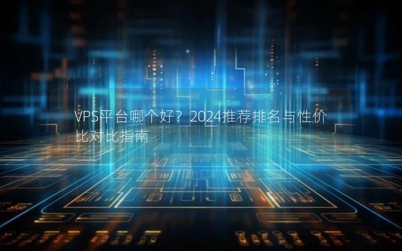 VPS平台哪个好？2024推荐排名与性价比对比指南