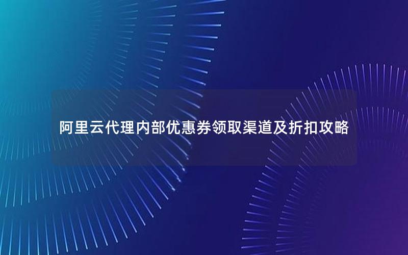 阿里云代理内部优惠券领取渠道及折扣攻略