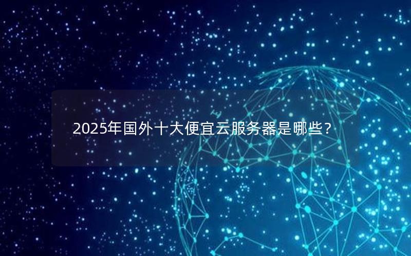 2025年国外十大便宜云服务器是哪些？