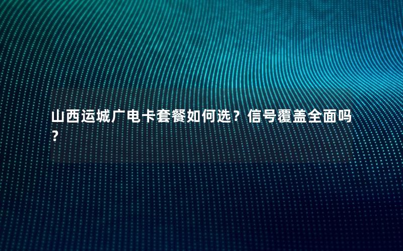 山西运城广电卡套餐如何选？信号覆盖全面吗？