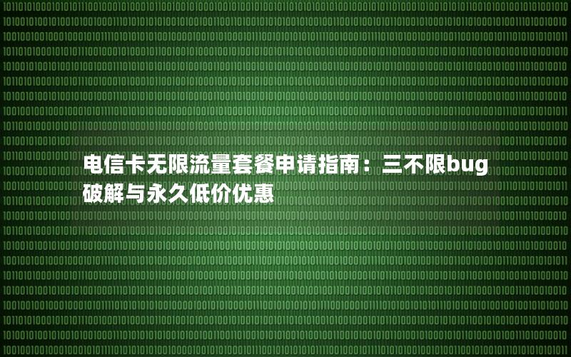 电信卡无限流量套餐申请指南：三不限bug破解与永久低价优惠