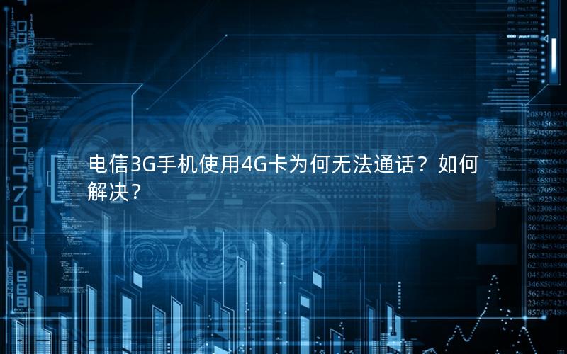 电信3G手机使用4G卡为何无法通话？如何解决？