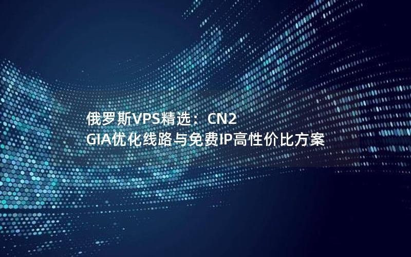 俄罗斯VPS精选：CN2 GIA优化线路与免费IP高性价比方案