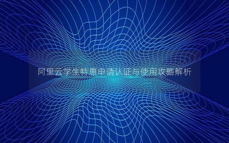 阿里云学生特惠申请认证与使用攻略解析