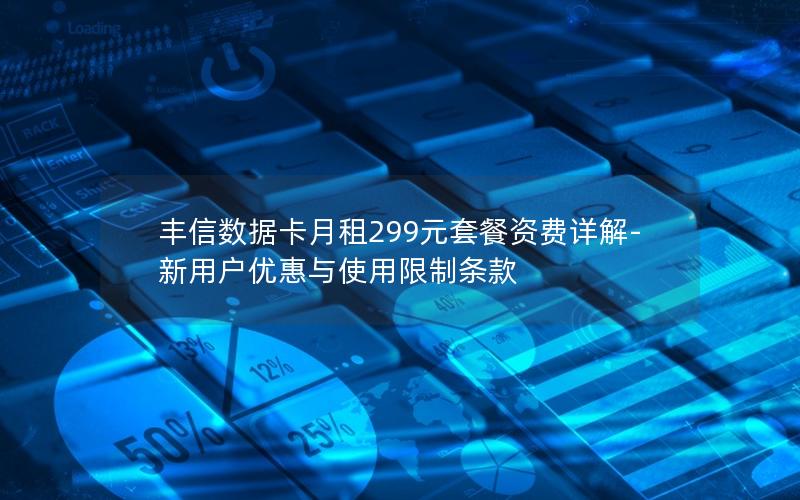 丰信数据卡月租299元套餐资费详解-新用户优惠与使用限制条款