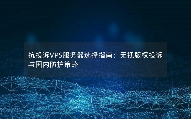 抗投诉VPS服务器选择指南：无视版权投诉与国内防护策略