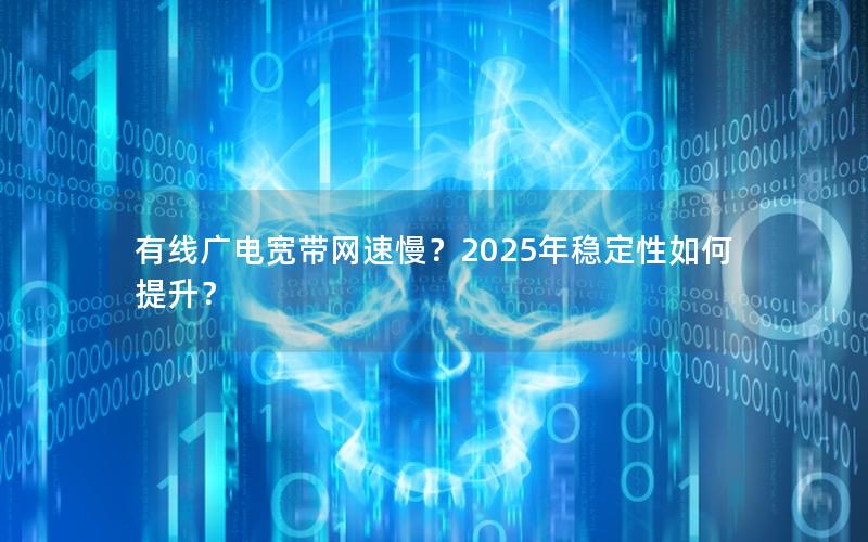 有线广电宽带网速慢？2025年稳定性如何提升？