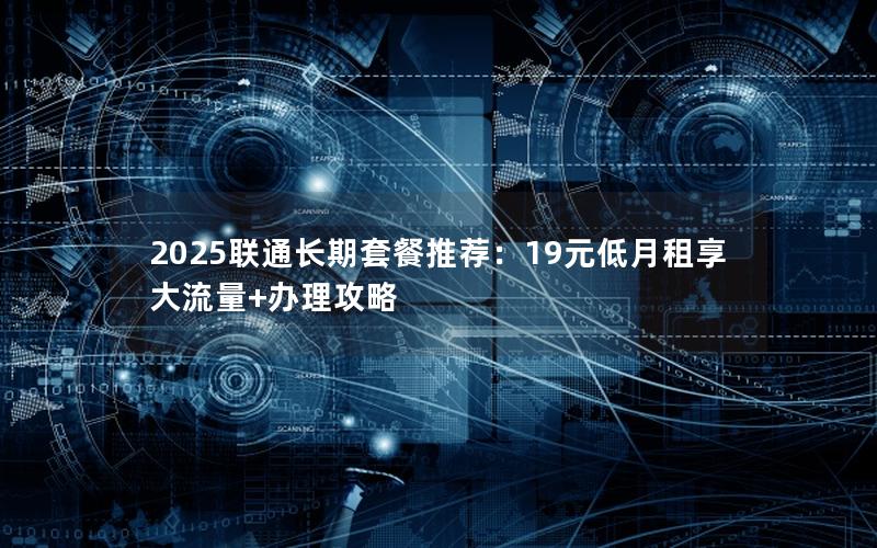 2025联通长期套餐推荐：19元低月租享大流量+办理攻略