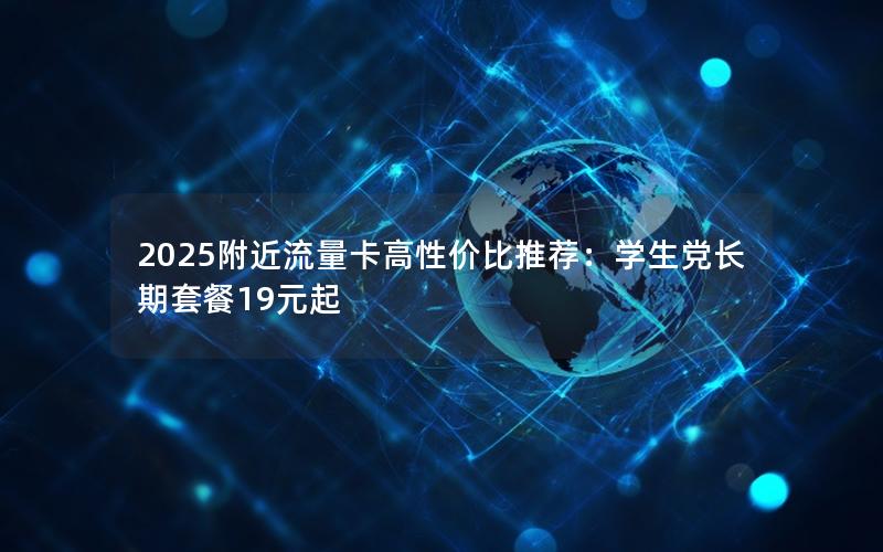 2025附近流量卡高性价比推荐：学生党长期套餐19元起