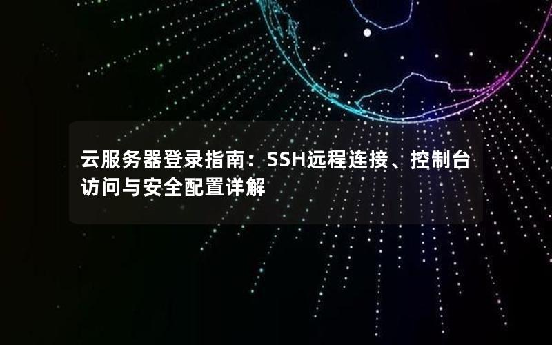 云服务器登录指南：SSH远程连接、控制台访问与安全配置详解