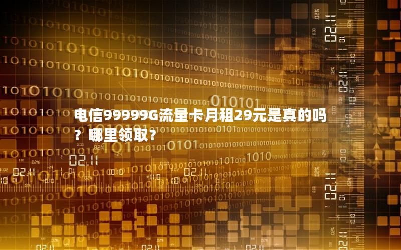 电信99999G流量卡月租29元是真的吗？哪里领取？