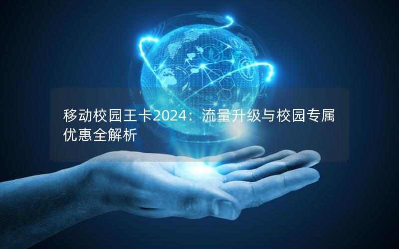 移动校园王卡2024：流量升级与校园专属优惠全解析