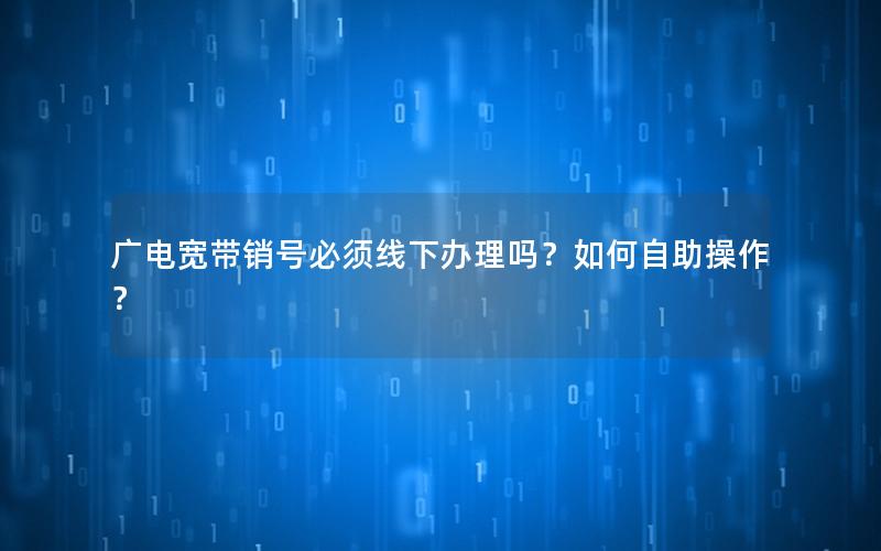 广电宽带销号必须线下办理吗？如何自助操作？