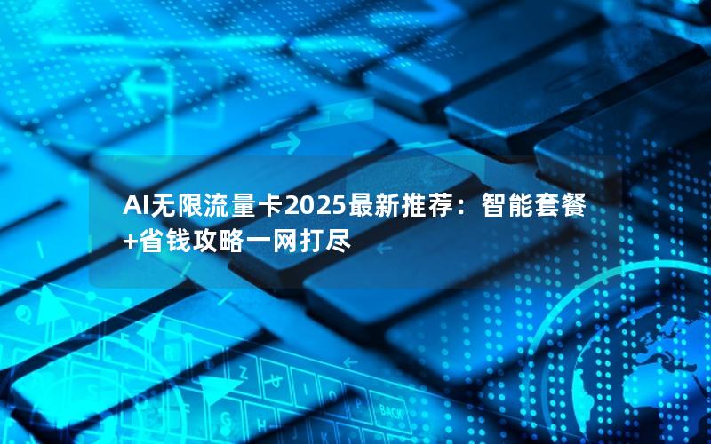 AI无限流量卡2025最新推荐：智能套餐+省钱攻略一网打尽